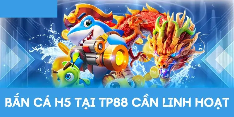 Bắn cá H5 tại TP88 cần linh hoạt